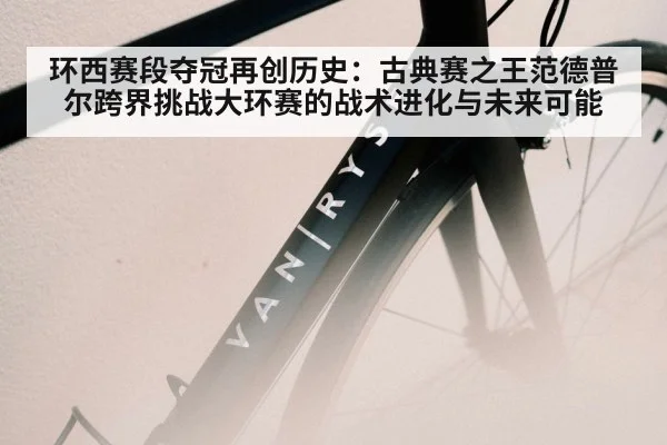 环西赛段夺冠再创历史:古典赛之王范德普尔跨界挑战大环赛的战术进化与未来可能