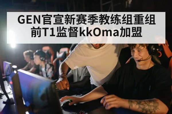 GEN官宣新赛季教练组重组 前T1监督kkOma加盟