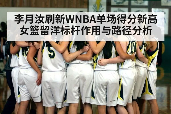 李月汝刷新WNBA单场得分新高 女篮留洋标杆作用与路径分析
