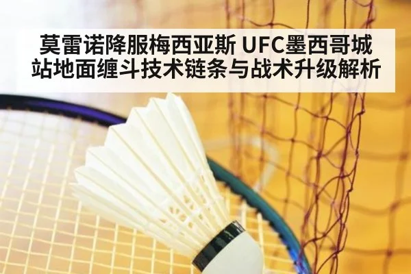 莫雷诺降服梅西亚斯 UFC墨西哥城站地面缠斗技术链条与战术升级解析